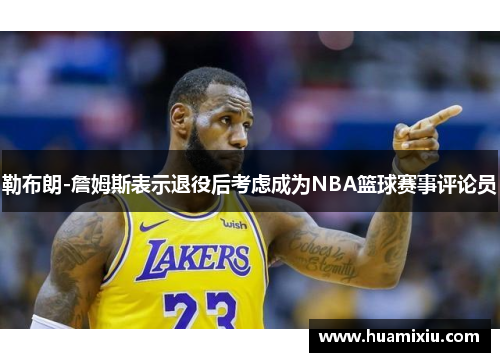 勒布朗-詹姆斯表示退役后考虑成为NBA篮球赛事评论员